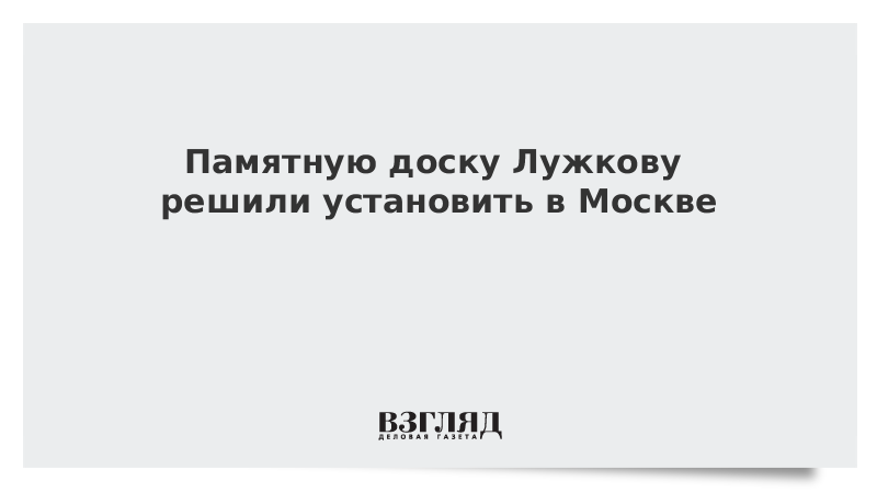 Памятную доску Лужкову решили установить в Москве