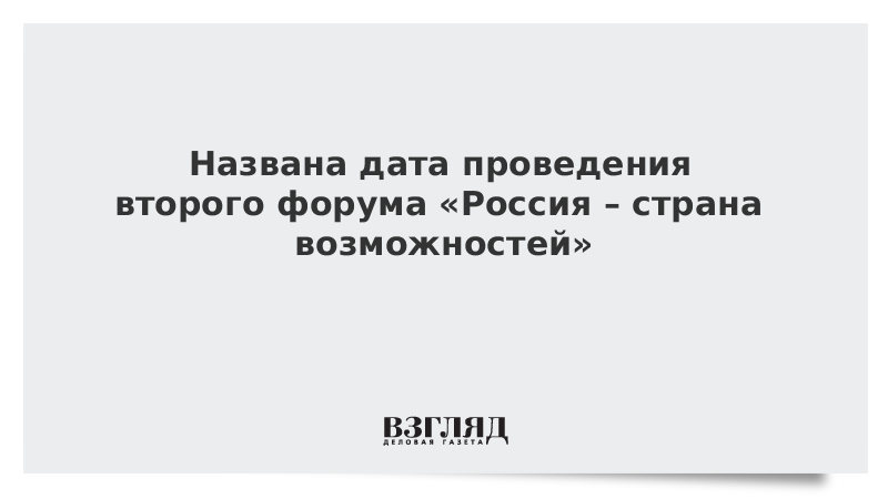 Названа дата проведения второго форума «Россия – страна возможностей»