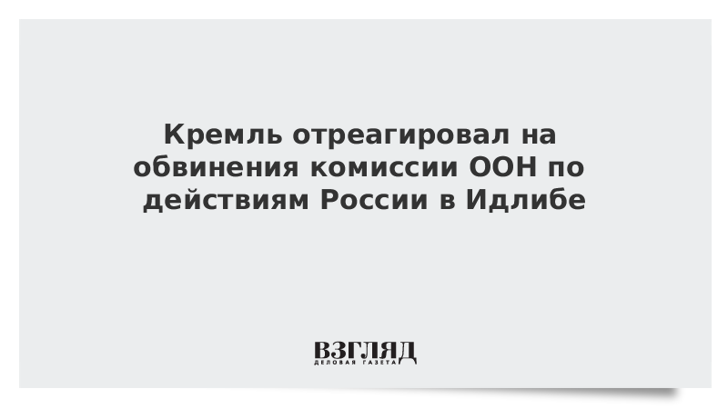 Кремль отреагировал на обвинения комиссии ООН по действиям России в Идлибе