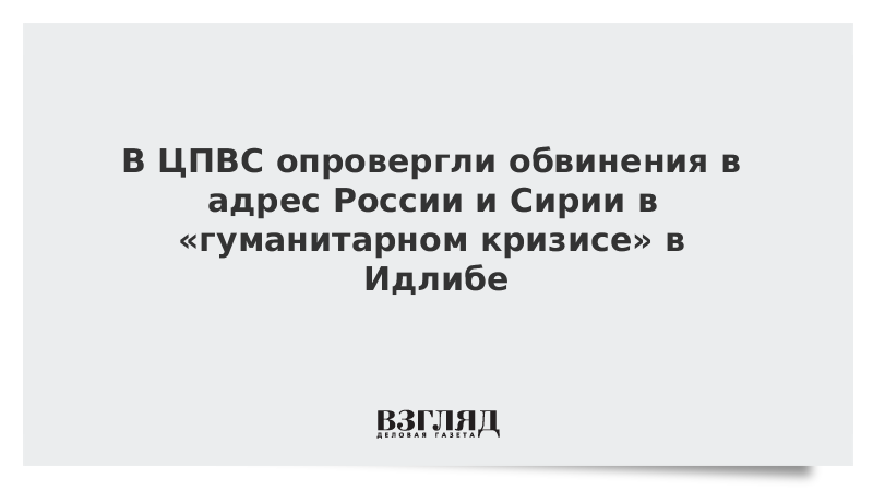 В ЦПВС опровергли обвинения в адрес России и Сирии в «гуманитарном кризисе» в Идлибе