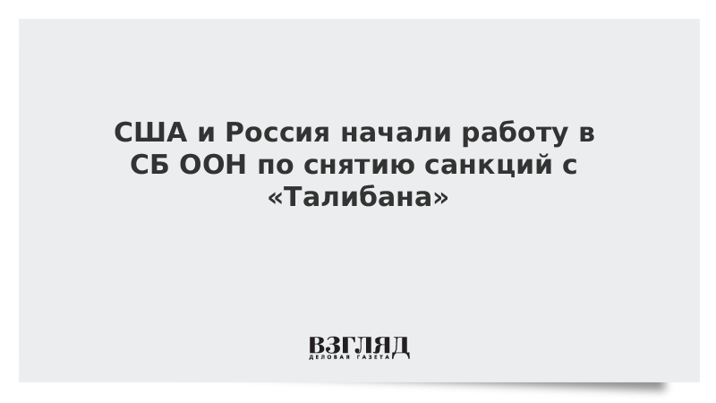 США и Россия начали работу в СБ ООН по снятию санкций с «Талибана»