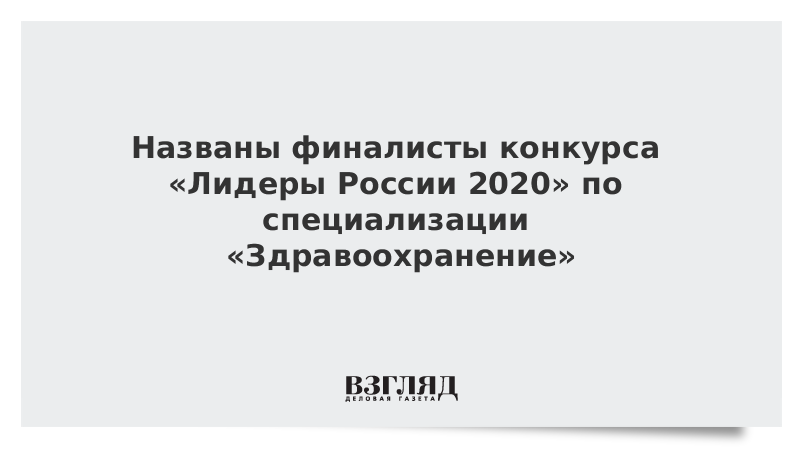 Названы финалисты конкурса «Лидеры России 2020» по специализации «Здравоохранение»