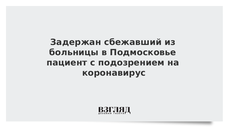 Задержан сбежавший из больницы в Подмосковье пациент с подозрением на коронавирус