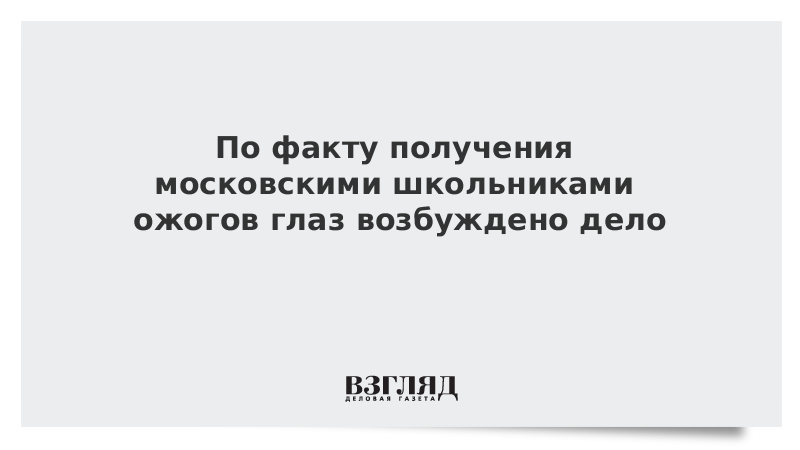 По факту получения московскими школьниками ожогов глаз возбуждено дело