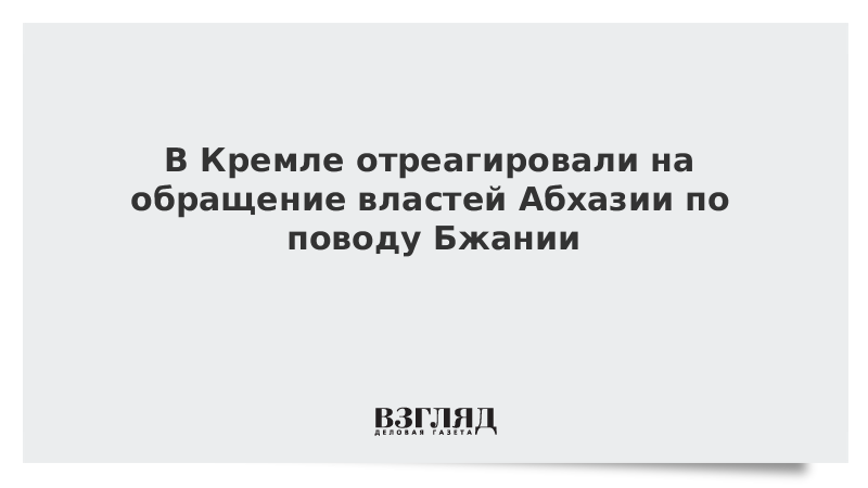 В Кремле отреагировали на обращение властей Абхазии по поводу Бжании