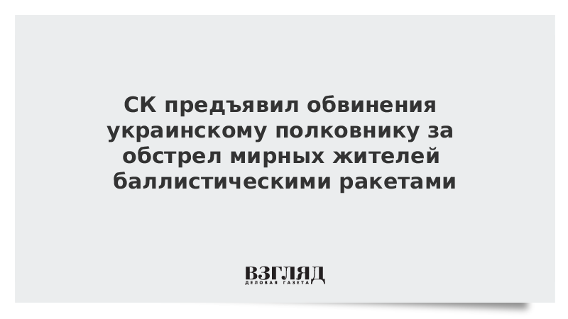 СК предъявил обвинения украинскому полковнику за обстрел мирных жителей баллистическими ракетами