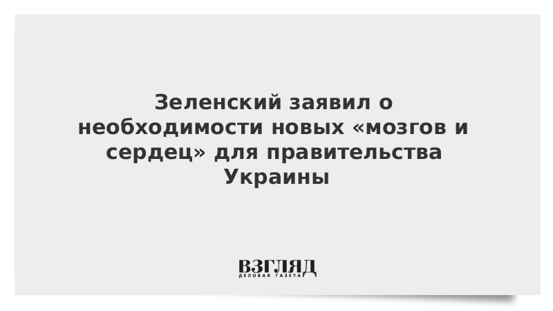 Зеленский заявил о необходимости новых «мозгов и сердец» для правительства Украины