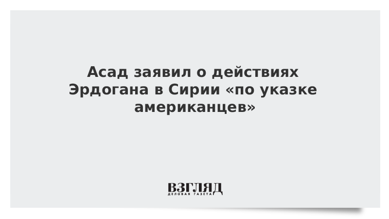 Асад заявил о действиях Эрдогана в Сирии «по указке американцев»