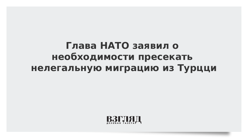 Глава НАТО заявил о необходимости пресекать нелегальную миграцию из Турции