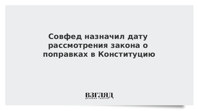 Совфед назначил дату рассмотрения закона о поправках в Конституцию