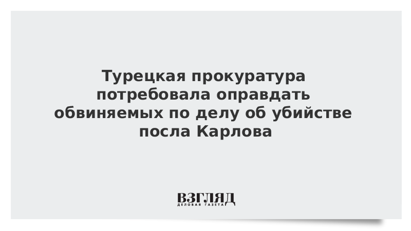 Турецкая прокуратура потребовала оправдать обвиняемых по делу об убийстве посла Карлова