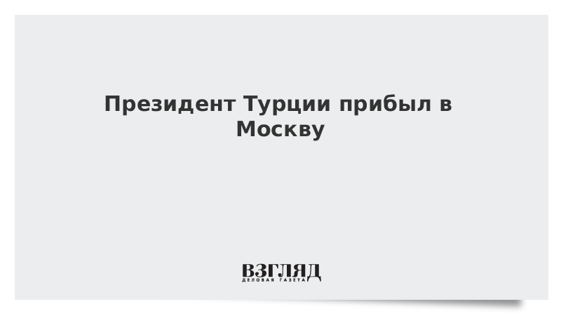 Президент Турции прибыл в Москву