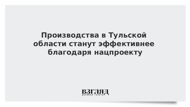 Производства в Тульской области станут эффективнее благодаря нацпроекту