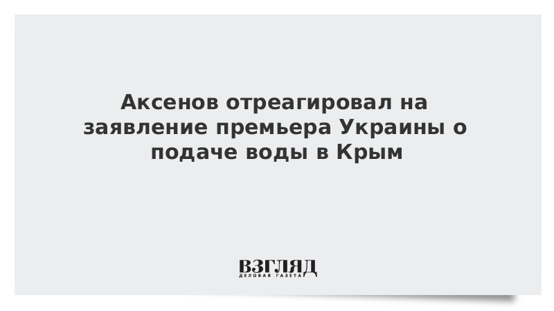 Аксенов отреагировал на заявление премьера Украины о подаче воды в Крым