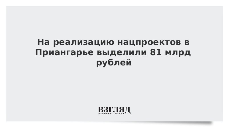 На реализацию нацпроектов в Приангарье выделили 81 млрд рублей