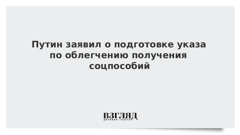 Путин заявил о подготовке указа по облегчению получения соцпособий