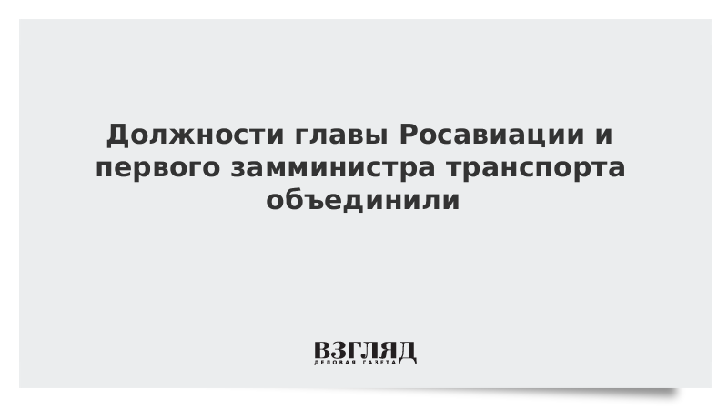 Должности главы Росавиации и первого замминистра транспорта объединили