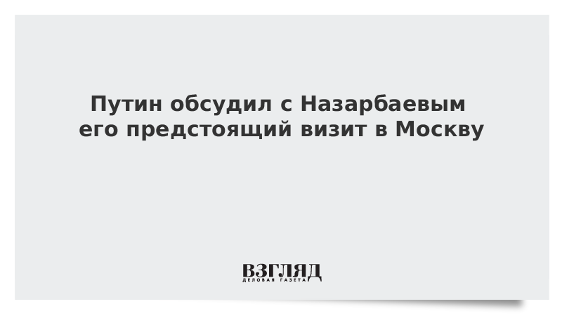 Путин обсудил с Назарбаевым его предстоящий визит в Москву