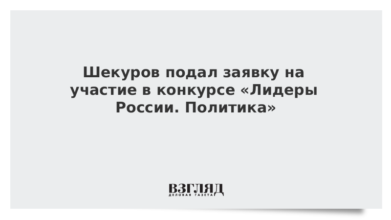 Шекуров подал заявку на участие в конкурсе «Лидеры России. Политика»