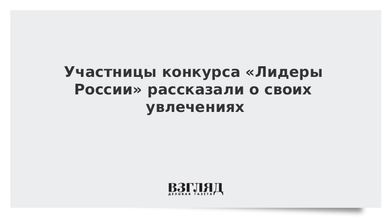 Участницы конкурса «Лидеры России» рассказали о своих увлечениях