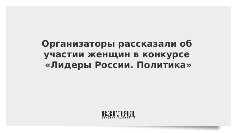 Организаторы рассказали об участии женщин в конкурсе «Лидеры России. Политика»