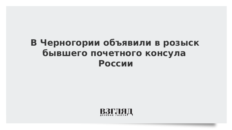 В Черногории объявили в розыск бывшего почетного консула России