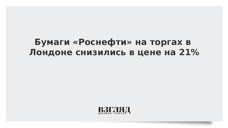 Бумаги «Роснефти» на торгах в Лондоне снизились в цене на 21%