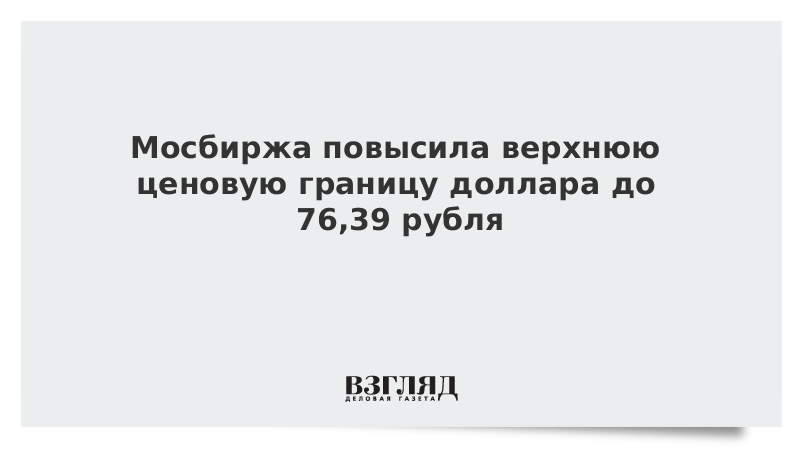 Мосбиржа повысила верхнюю ценовую границу доллара до 76,39 рубля