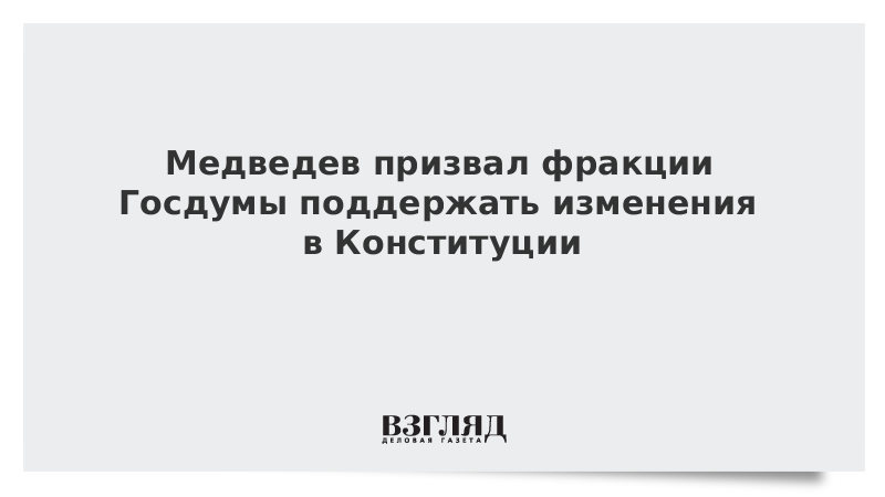 Медведев призвал фракции Госдумы поддержать изменения в Конституции