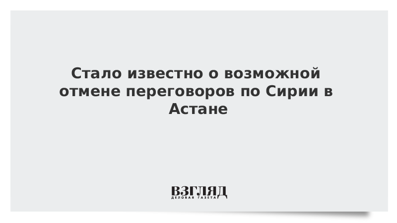 Стало известно о возможной отмене переговоров по Сирии в Астане