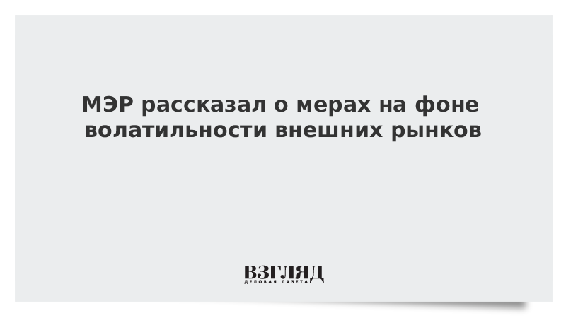 МЭР рассказал о мерах на фоне волатильности внешних рынков