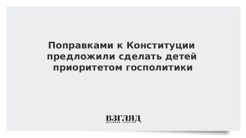 Поправками к Конституции предложили сделать детей приоритетом госполитики