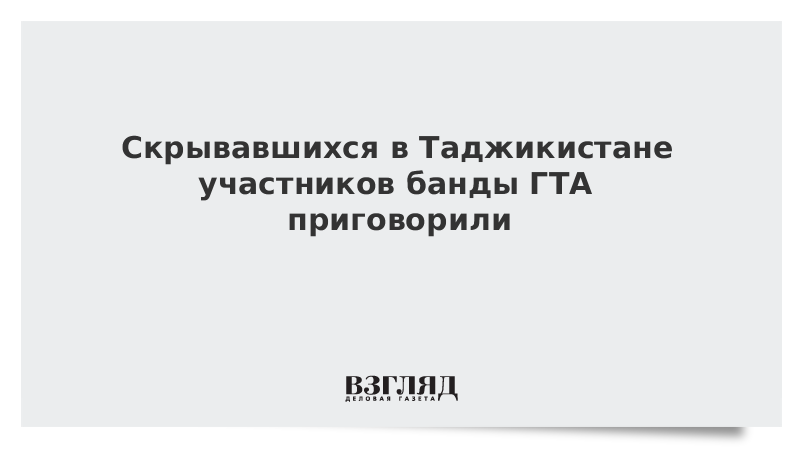 Скрывавшихся в Таджикистане участников банды ГТА приговорили