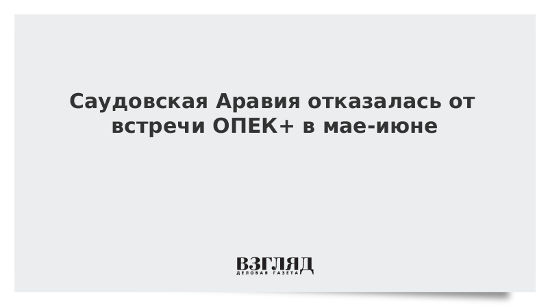 Саудовская Аравия отказалась от встречи ОПЕК+ в мае-июне