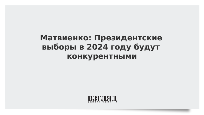 Матвиенко: Президентские выборы в 2024 году будут конкурентными