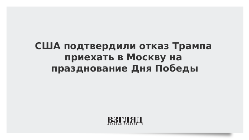 США подтвердили отказ Трампа приехать в Москву на празднование Дня Победы