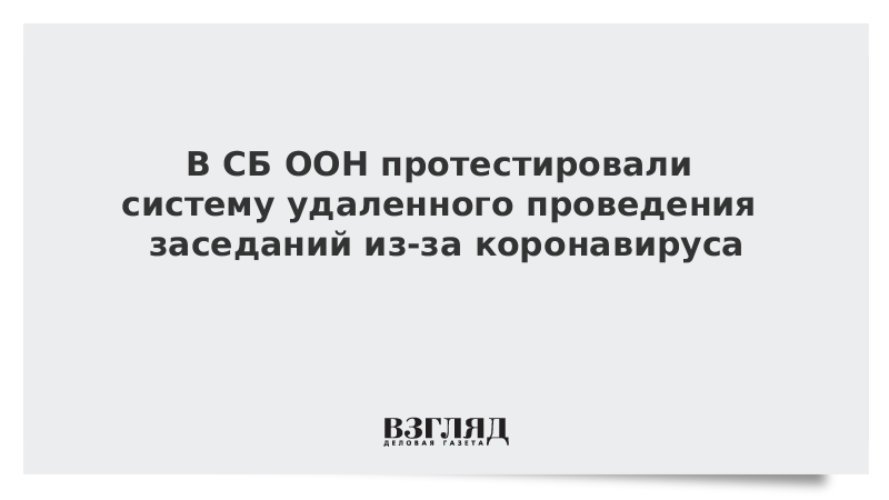 В СБ ООН протестировали систему удаленного проведения заседаний из-за коронавируса