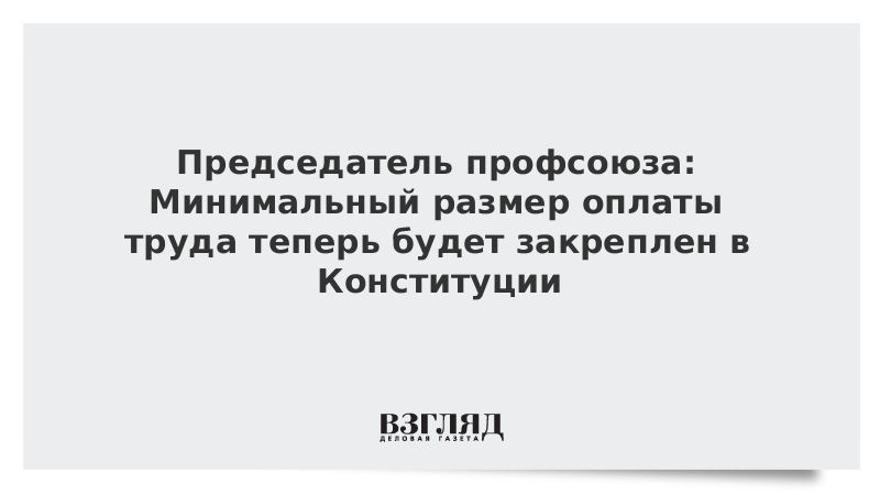 Председатель профсоюза: Минимальный размер оплаты труда теперь будет закреплен в Конституции