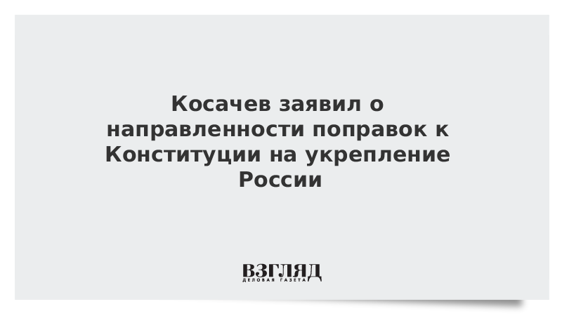 Косачев заявил о направленности поправок к Конституции на укрепление России