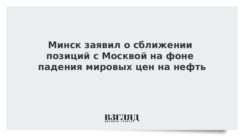 Минск заявил о сближении позиций с Москвой на фоне падения мировых цен на нефть