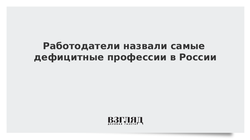 Работодатели назвали самые дефицитные профессии в России