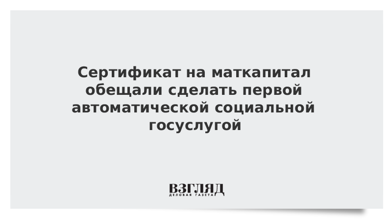 Сертификат на маткапитал обещали сделать первой автоматической социальной госуслугой