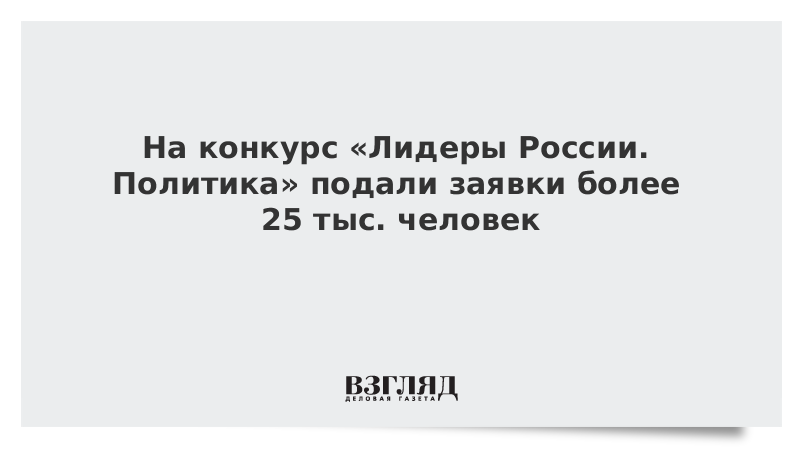 На конкурс «Лидеры России. Политика» подали заявки более 25 тыс. человек