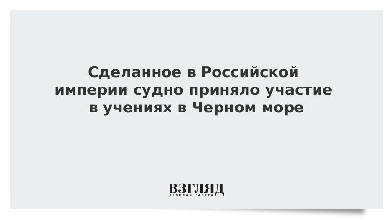 Сделанное в Российской империи судно приняло участие в учениях в Черном море