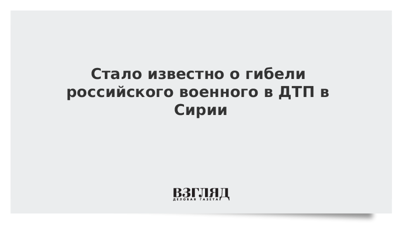 Стало известно о гибели российского военного в ДТП в Сирии