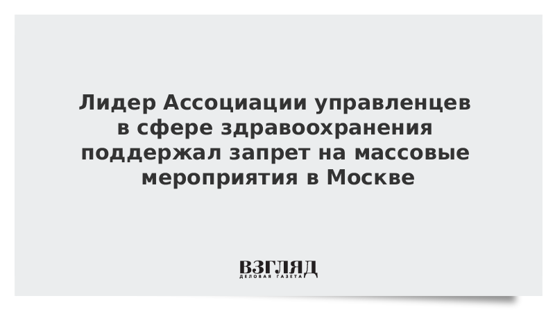 Лидер Ассоциации управленцев в сфере здравоохранения поддержал запрет на массовые мероприятия в Москве