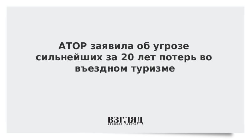 АТОР заявила об угрозе сильнейших за 20 лет потерь во въездном туризме