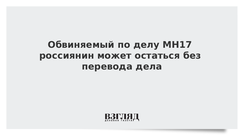 Обвиняемый по делу MH17 россиянин может остаться без перевода дела