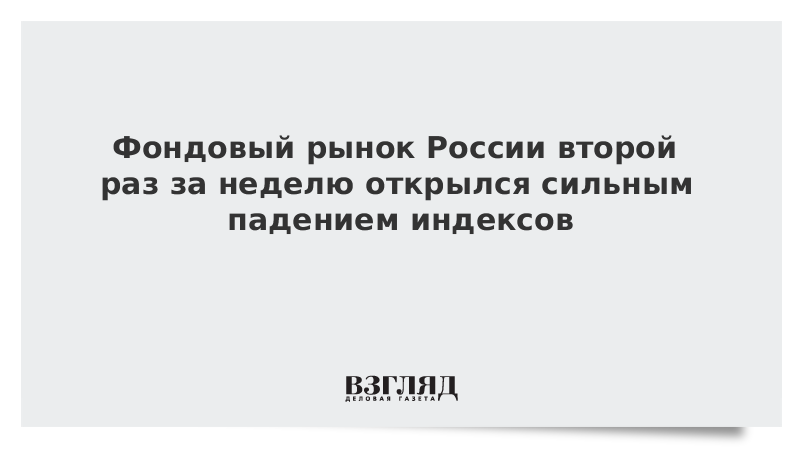 Фондовый рынок России второй раз за неделю открылся сильным падением индексов