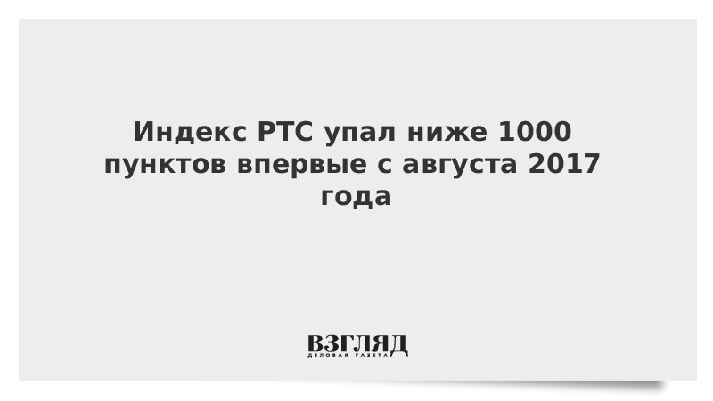 Индекс РТС упал ниже 1000 пунктов впервые с августа 2017 года